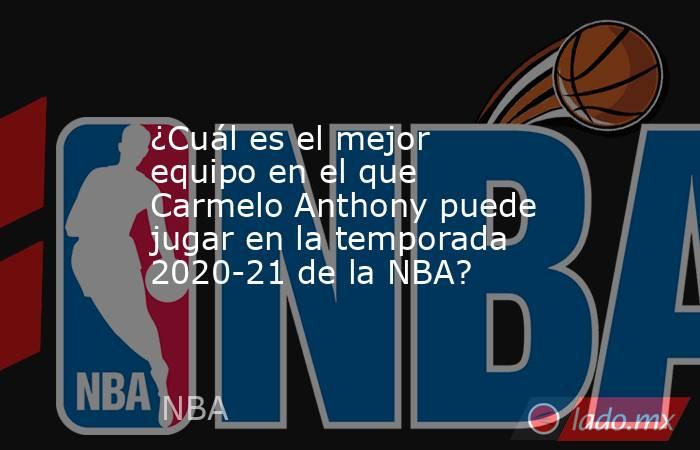 ¿Cuál es el mejor equipo en el que Carmelo Anthony puede jugar en la temporada 2020-21 de la NBA?. Noticias en tiempo real