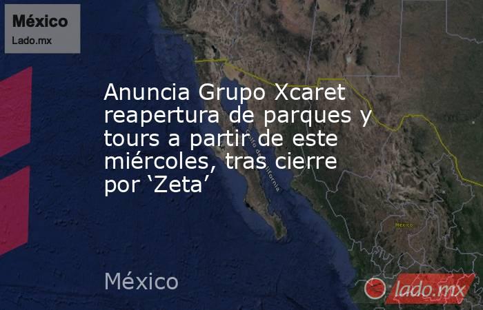 Anuncia Grupo Xcaret reapertura de parques y tours a partir de este miércoles, tras cierre por ‘Zeta’. Noticias en tiempo real