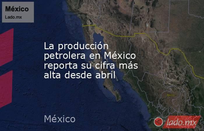 La producción petrolera en México reporta su cifra más alta desde abril. Noticias en tiempo real