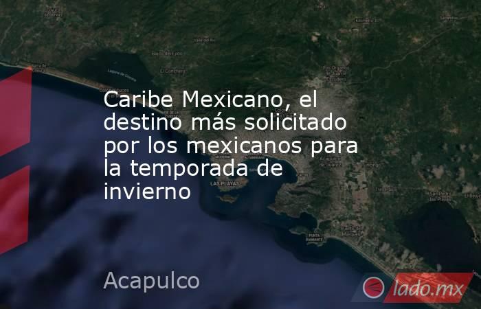 Caribe Mexicano, el destino más solicitado por los mexicanos para la temporada de invierno. Noticias en tiempo real