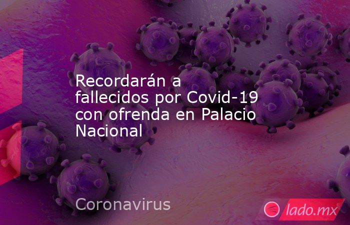 Recordarán a fallecidos por Covid-19 con ofrenda en Palacio Nacional. Noticias en tiempo real