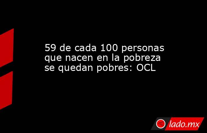 59 de cada 100 personas que nacen en la pobreza se quedan pobres: OCL. Noticias en tiempo real