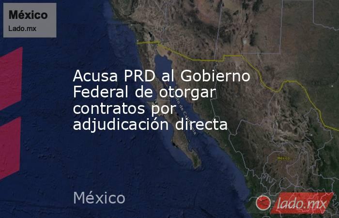 Acusa PRD al Gobierno Federal de otorgar contratos por adjudicación directa. Noticias en tiempo real