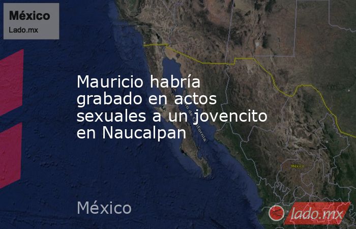Mauricio habría grabado en actos sexuales a un jovencito en Naucalpan. Noticias en tiempo real