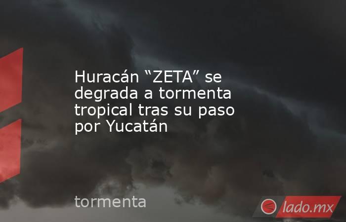 Huracán “ZETA” se degrada a tormenta tropical tras su paso por Yucatán . Noticias en tiempo real