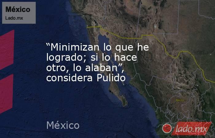 “Minimizan lo que he logrado; si lo hace otro, lo alaban”, considera Pulido. Noticias en tiempo real