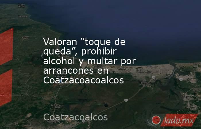 Valoran “toque de queda”, prohibir alcohol y multar por arrancones en Coatzacoacoalcos. Noticias en tiempo real