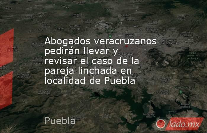 Abogados veracruzanos pedirán llevar y revisar el caso de la pareja linchada en localidad de Puebla. Noticias en tiempo real