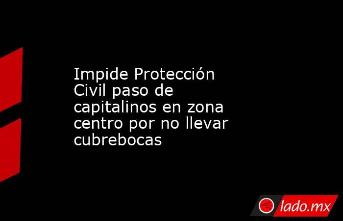 Impide Protección Civil paso de capitalinos en zona centro por no llevar cubrebocas. Noticias en tiempo real