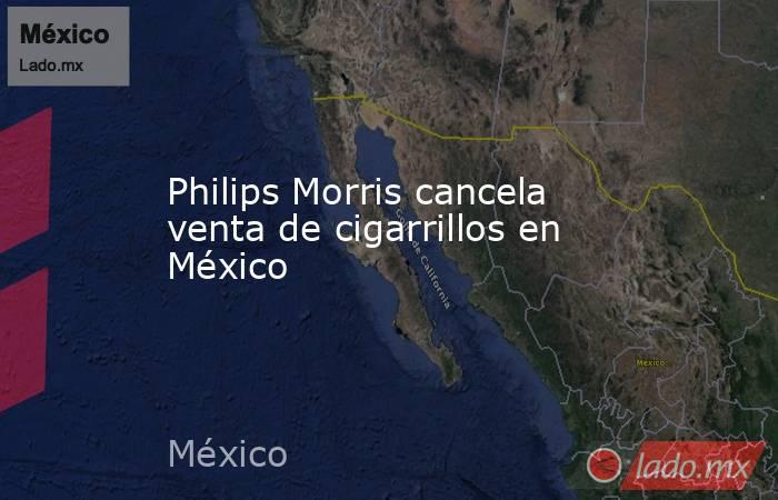 Philips Morris cancela venta de cigarrillos en México. Noticias en tiempo real