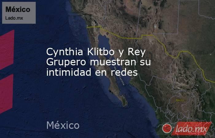 Cynthia Klitbo y Rey Grupero muestran su intimidad en redes. Noticias en tiempo real