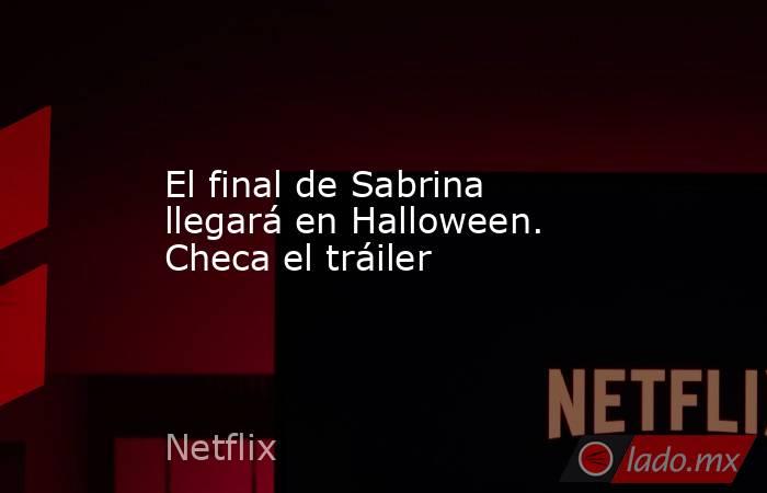 El final de Sabrina llegará en Halloween. Checa el tráiler. Noticias en tiempo real