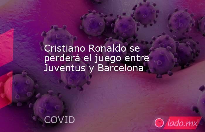 Cristiano Ronaldo se perderá el juego entre Juventus y Barcelona. Noticias en tiempo real