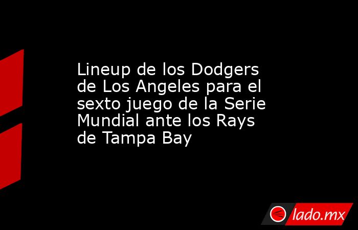 Lineup de los Dodgers de Los Angeles para el sexto juego de la Serie Mundial ante los Rays de Tampa Bay. Noticias en tiempo real