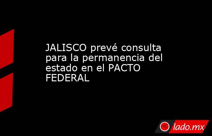 JALISCO prevé consulta para la permanencia del estado en el PACTO FEDERAL. Noticias en tiempo real