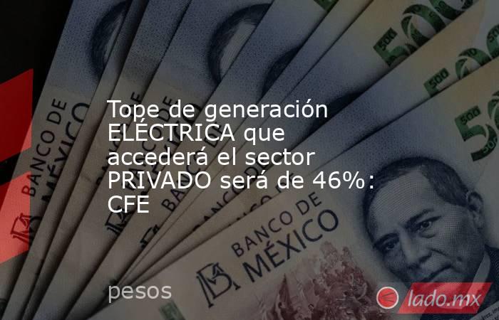 Tope de generación ELÉCTRICA que accederá el sector PRIVADO será de 46%: CFE. Noticias en tiempo real