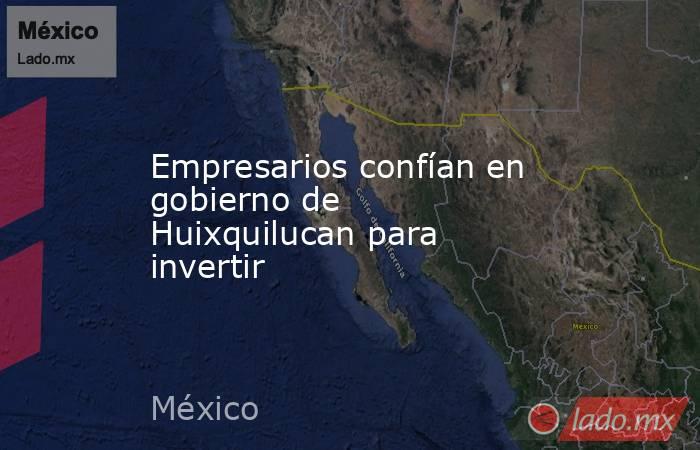 Empresarios confían en gobierno de Huixquilucan para invertir. Noticias en tiempo real