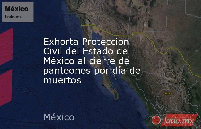 Exhorta Protección Civil del Estado de México al cierre de panteones por día de muertos. Noticias en tiempo real