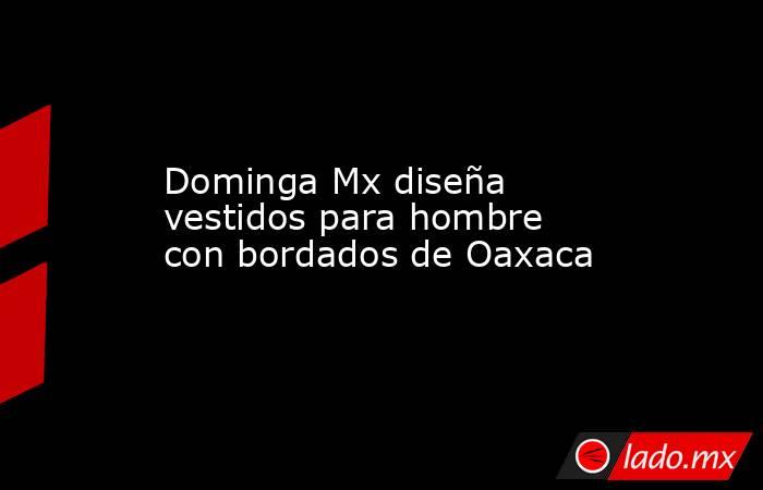 Dominga Mx diseña vestidos para hombre con bordados de Oaxaca. Noticias en tiempo real