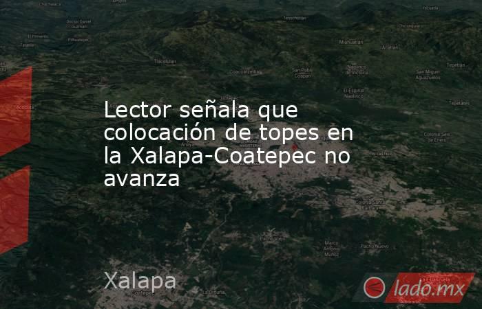 Lector señala que colocación de topes en la Xalapa-Coatepec no avanza. Noticias en tiempo real