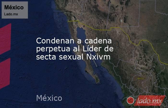 Condenan a cadena perpetua al Líder de secta sexual Nxivm. Noticias en tiempo real