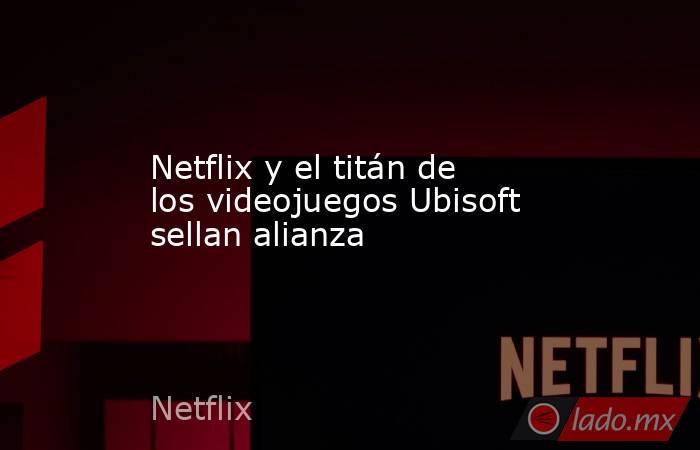 Netflix y el titán de los videojuegos Ubisoft sellan alianza. Noticias en tiempo real