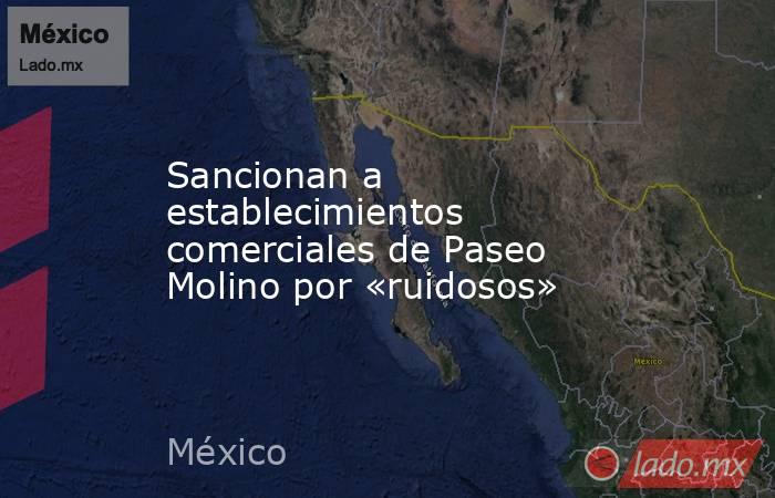 Sancionan a establecimientos comerciales de Paseo Molino por «ruidosos». Noticias en tiempo real