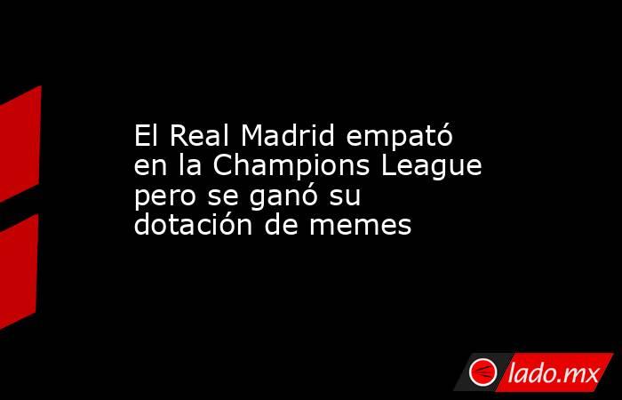 El Real Madrid empató en la Champions League pero se ganó su dotación de memes. Noticias en tiempo real