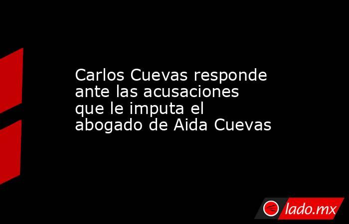 Carlos Cuevas responde ante las acusaciones que le imputa el abogado de Aida Cuevas
. Noticias en tiempo real