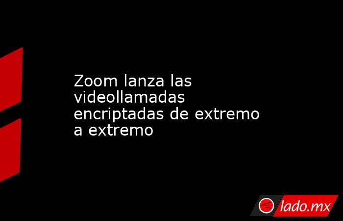 Zoom lanza las videollamadas encriptadas de extremo a extremo  
. Noticias en tiempo real