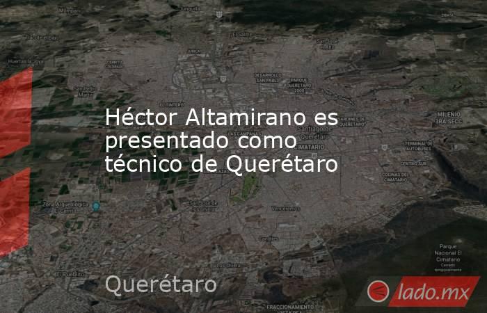 Héctor Altamirano es presentado como técnico de Querétaro. Noticias en tiempo real