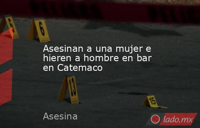 Asesinan a una mujer e hieren a hombre en bar en Catemaco. Noticias en tiempo real