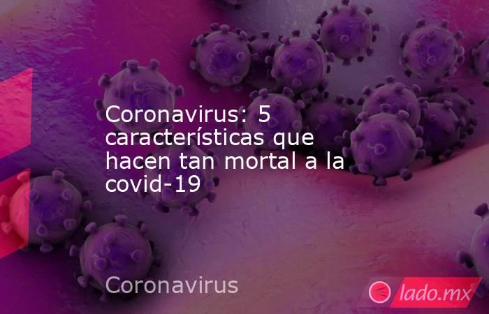 Coronavirus: 5 características que hacen tan mortal a la covid-19. Noticias en tiempo real