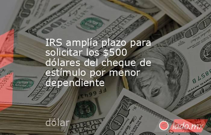 IRS amplía plazo para solicitar los $500 dólares del cheque de estímulo por menor dependiente. Noticias en tiempo real