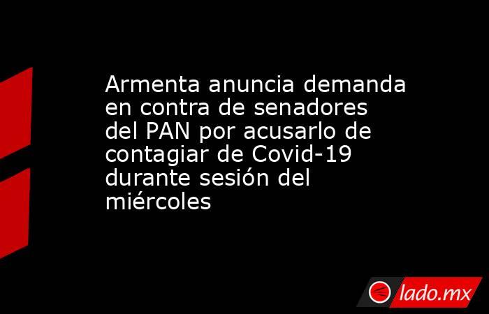 Armenta anuncia demanda en contra de senadores del PAN por acusarlo de contagiar de Covid-19  durante sesión del miércoles. Noticias en tiempo real