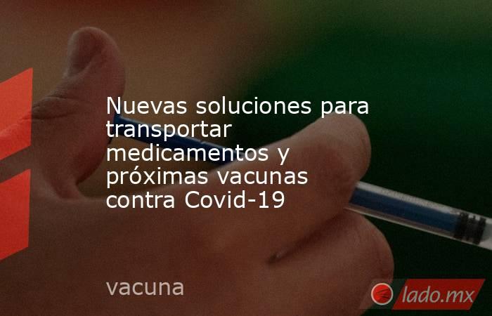 Nuevas soluciones para transportar medicamentos y próximas vacunas contra Covid-19. Noticias en tiempo real