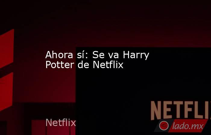 Ahora sí: Se va Harry Potter de Netflix
. Noticias en tiempo real