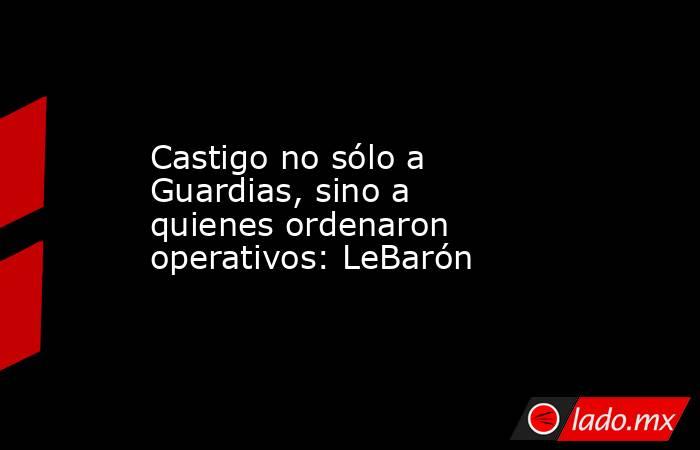 Castigo no sólo a Guardias, sino a quienes ordenaron operativos: LeBarón. Noticias en tiempo real