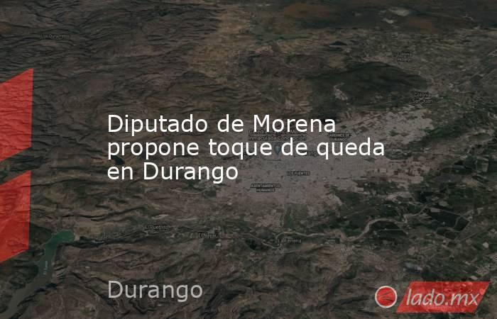 Diputado de Morena propone toque de queda en Durango. Noticias en tiempo real