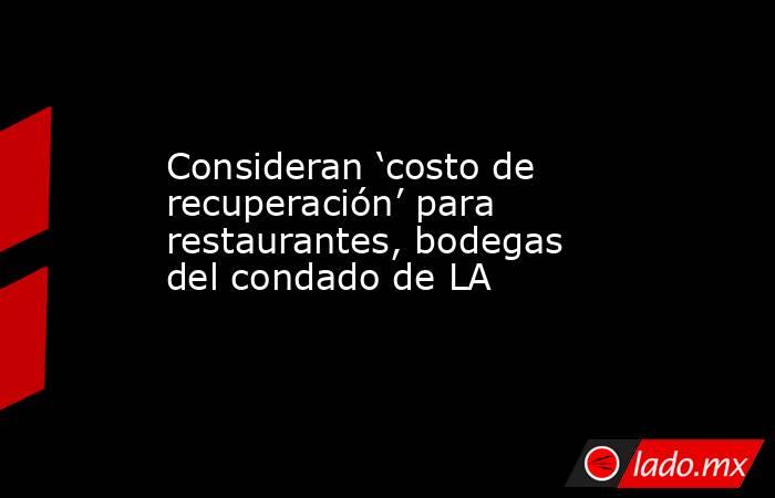 Consideran ‘costo de recuperación’ para restaurantes, bodegas del condado de LA. Noticias en tiempo real