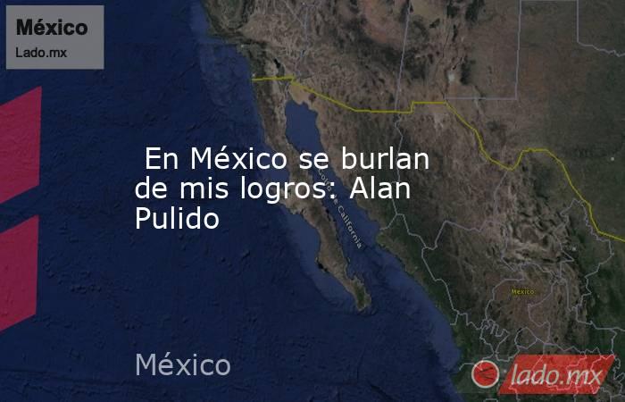  En México se burlan de mis logros: Alan Pulido. Noticias en tiempo real