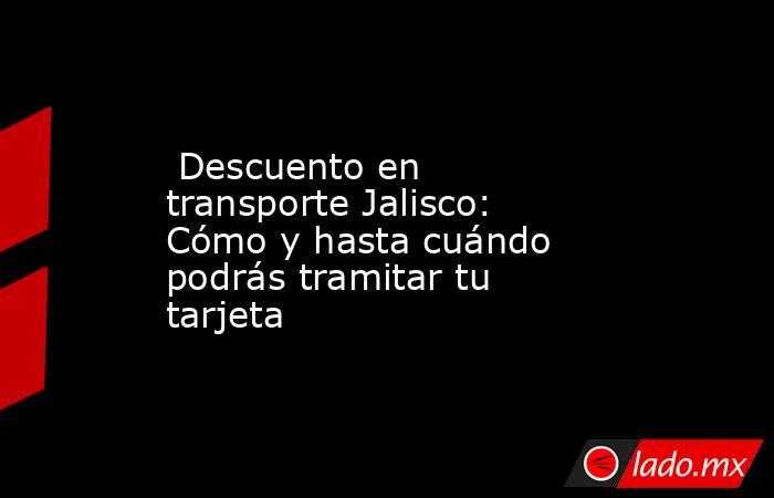  Descuento en transporte Jalisco: Cómo y hasta cuándo podrás tramitar tu tarjeta . Noticias en tiempo real