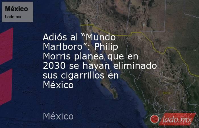 Adiós al “Mundo Marlboro”: Philip Morris planea que en 2030 se hayan eliminado sus cigarrillos en México. Noticias en tiempo real