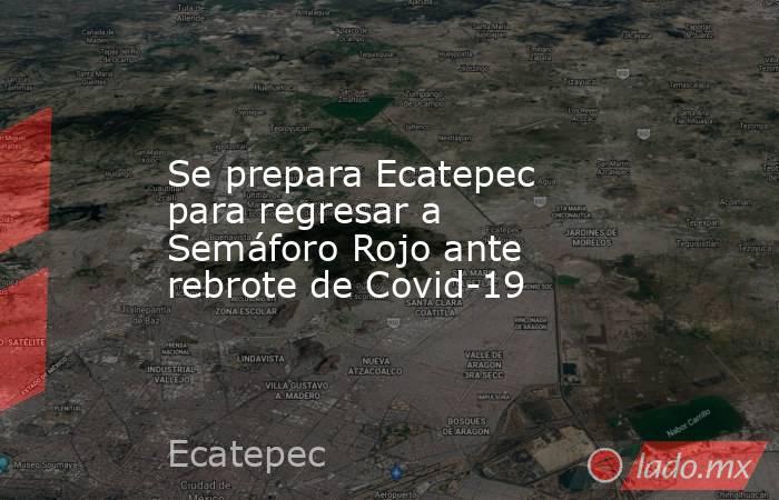 Se prepara Ecatepec para regresar a Semáforo Rojo ante rebrote de Covid-19. Noticias en tiempo real