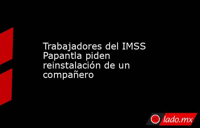 Trabajadores del IMSS Papantla piden reinstalación de un compañero. Noticias en tiempo real