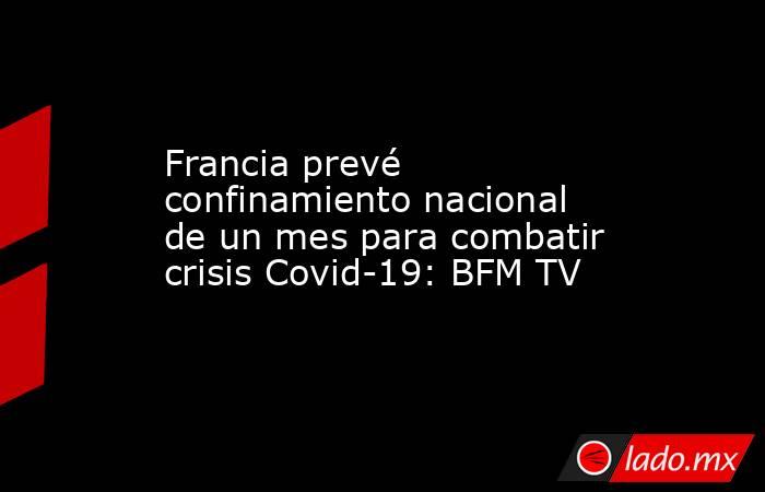 Francia prevé confinamiento nacional de un mes para combatir crisis Covid-19: BFM TV. Noticias en tiempo real