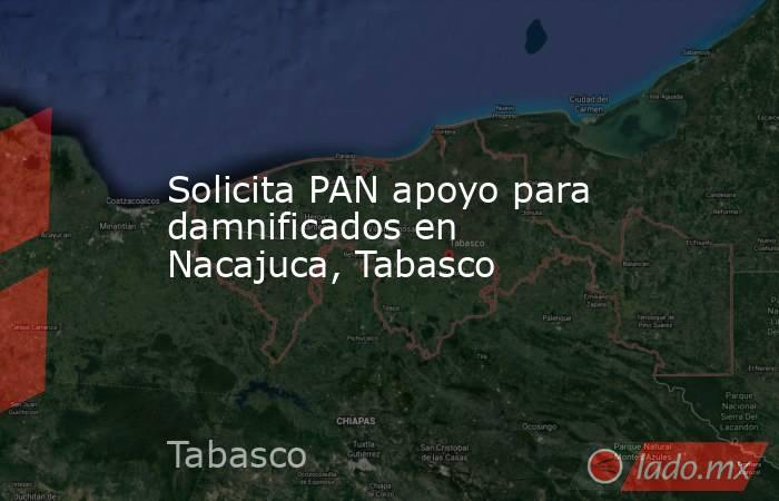 Solicita PAN apoyo para damnificados en Nacajuca, Tabasco. Noticias en tiempo real