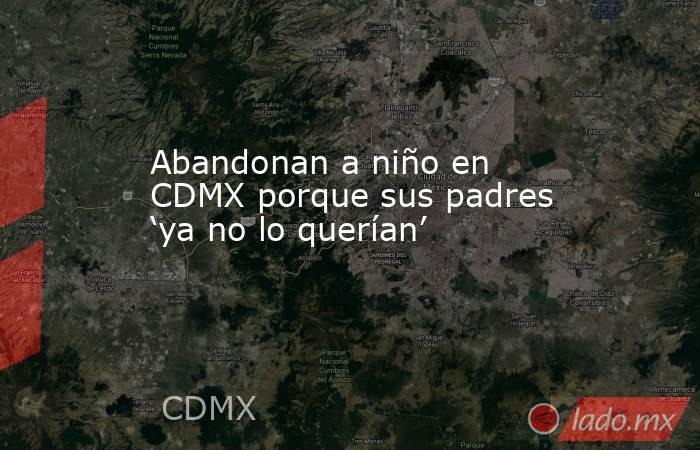 Abandonan a niño en CDMX porque sus padres ‘ya no lo querían’. Noticias en tiempo real