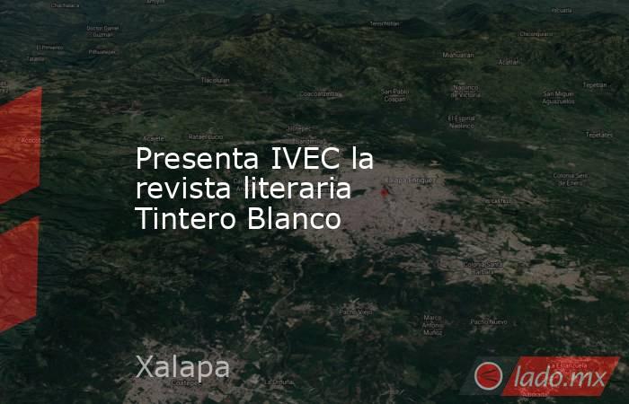 Presenta IVEC la revista literaria Tintero Blanco. Noticias en tiempo real