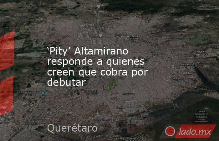 ‘Pity’ Altamirano responde a quienes creen que cobra por debutar. Noticias en tiempo real